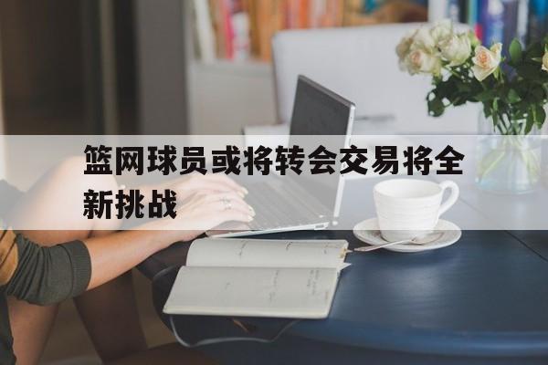 包含篮网球员或将转会交易将全新挑战的词条