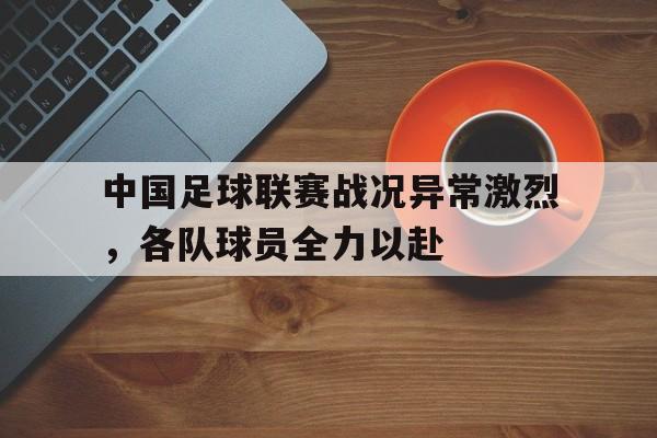 中国足球联赛战况异常激烈，各队球员全力以赴